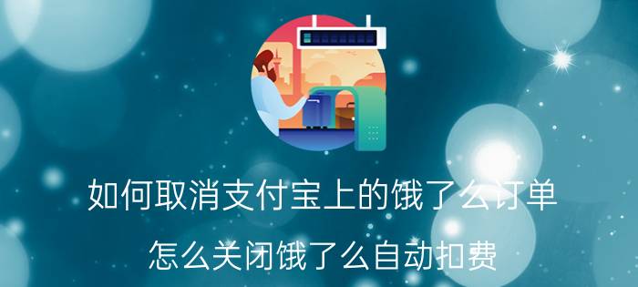 如何取消支付宝上的饿了么订单 怎么关闭饿了么自动扣费？